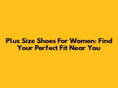 Plus Size Shoes For Women: Find Your Perfect Fit Near You