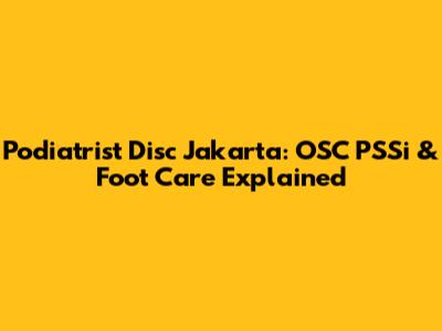 Podiatrist Disc Jakarta: OSC PSSi & Foot Care Explained