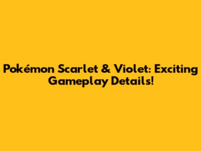 Pokémon Scarlet & Violet: Exciting Gameplay Details!