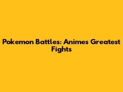 Pokemon Battles: Animes' Greatest Fights