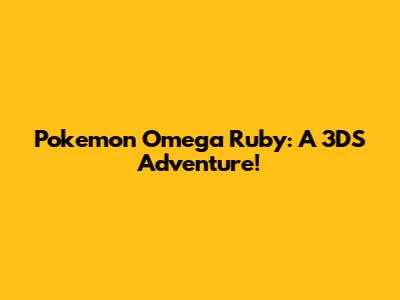 Pokemon Omega Ruby: A 3DS Adventure!