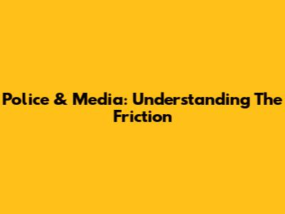 Police & Media: Understanding The Friction