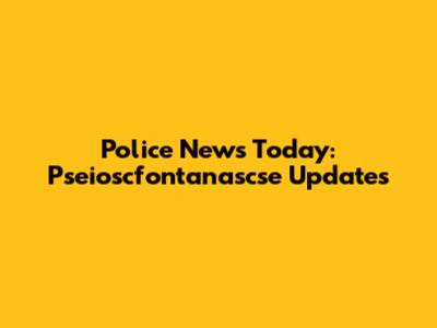 Police News Today: Pseioscfontanascse Updates