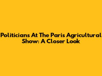 Politicians At The Paris Agricultural Show: A Closer Look