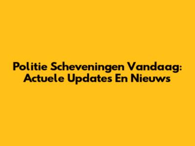 Politie Scheveningen Vandaag: Actuele Updates En Nieuws