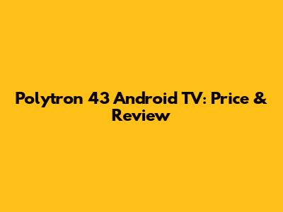 Polytron 43" Android TV: Price & Review