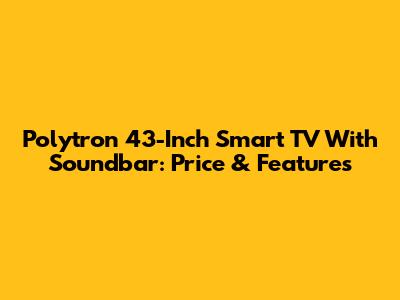 Polytron 43-Inch Smart TV With Soundbar: Price & Features