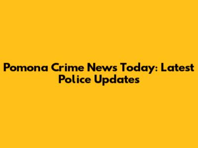 Pomona Crime News Today: Latest Police Updates