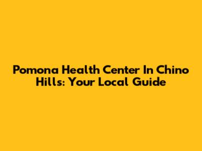 Pomona Health Center In Chino Hills: Your Local Guide