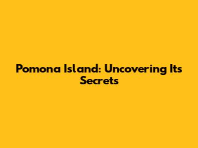 Pomona Island: Uncovering Its Secrets