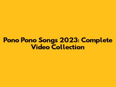 Pono Pono Songs 2023: Complete Video Collection