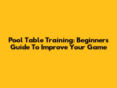 Pool Table Training: Beginner's Guide To Improve Your Game