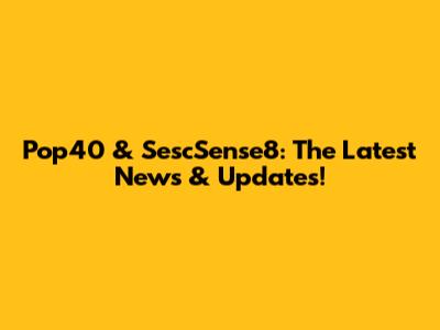 Pop40 & SescSense8: The Latest News & Updates!