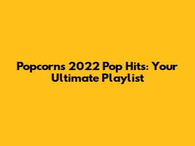 Popcorn's 2022 Pop Hits: Your Ultimate Playlist
