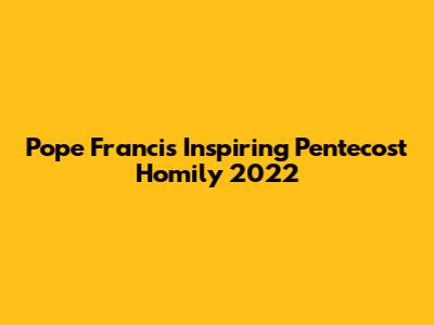 Pope Francis' Inspiring Pentecost Homily 2022