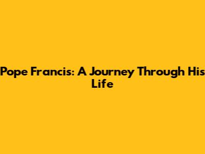 Pope Francis: A Journey Through His Life