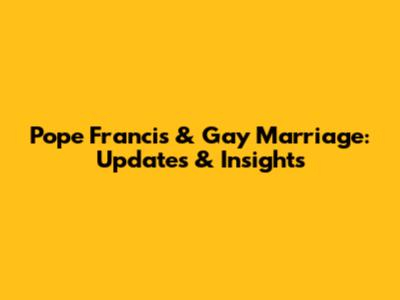 Pope Francis & Gay Marriage: Updates & Insights