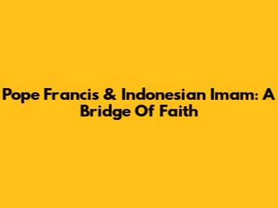 Pope Francis & Indonesian Imam: A Bridge Of Faith