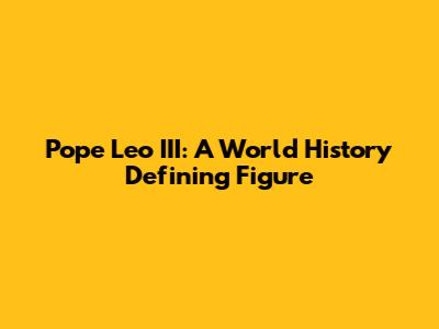 Pope Leo III: A World History Defining Figure