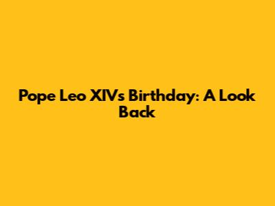 Pope Leo XIV's Birthday: A Look Back