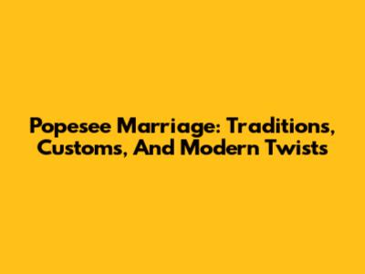 Popesee Marriage: Traditions, Customs, And Modern Twists
