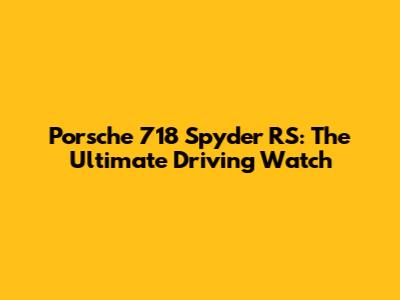 Porsche 718 Spyder RS: The Ultimate Driving Watch