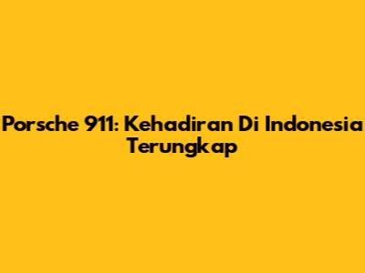 Porsche 911: Kehadiran Di Indonesia Terungkap