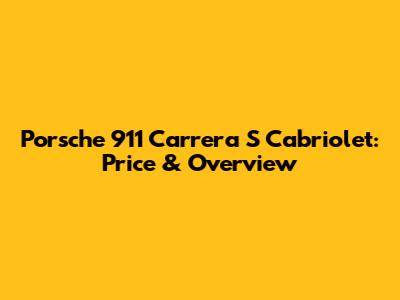 Porsche 911 Carrera S Cabriolet: Price & Overview