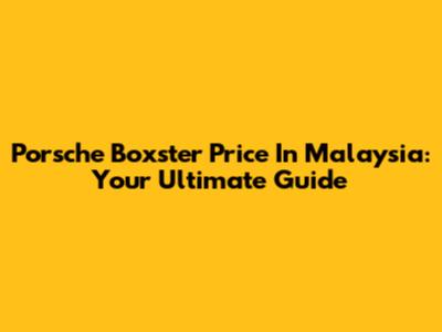 Porsche Boxster Price In Malaysia: Your Ultimate Guide