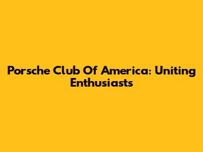Porsche Club Of America: Uniting Enthusiasts