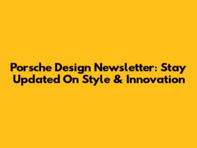 Porsche Design Newsletter: Stay Updated On Style & Innovation