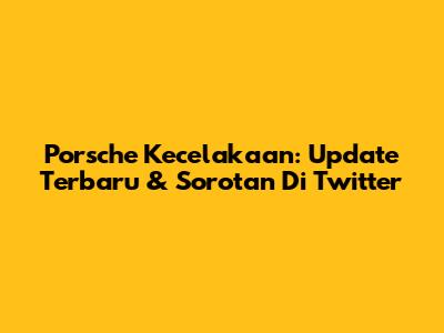 Porsche Kecelakaan: Update Terbaru & Sorotan Di Twitter