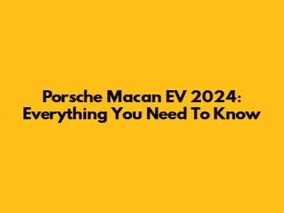 Porsche Macan EV 2024: Everything You Need To Know