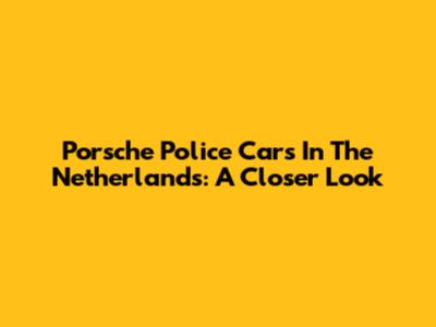 Porsche Police Cars In The Netherlands: A Closer Look