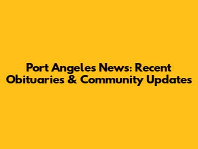 Port Angeles News: Recent Obituaries & Community Updates