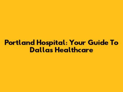 Portland Hospital: Your Guide To Dallas Healthcare