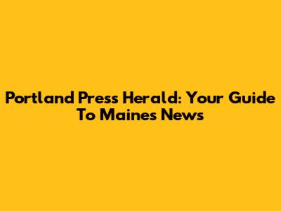Portland Press Herald: Your Guide To Maine's News