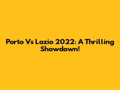 Porto Vs Lazio 2022: A Thrilling Showdown!