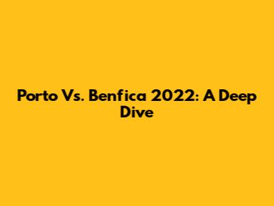 Porto Vs. Benfica 2022: A Deep Dive