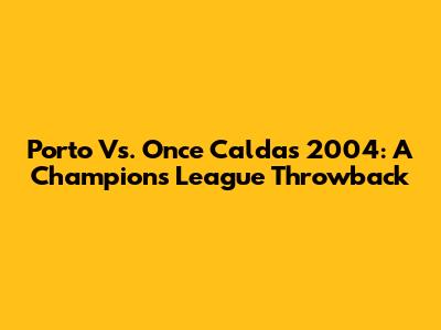 Porto Vs. Once Caldas 2004: A Champions League Throwback