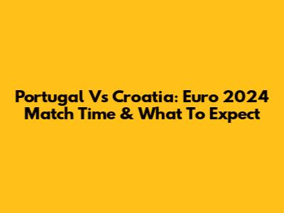 Portugal Vs Croatia: Euro 2024 Match Time & What To Expect