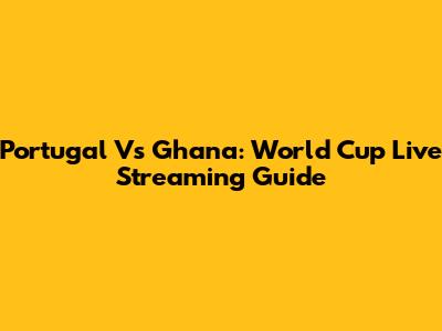 Portugal Vs Ghana: World Cup Live Streaming Guide