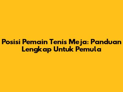 Posisi Pemain Tenis Meja: Panduan Lengkap Untuk Pemula