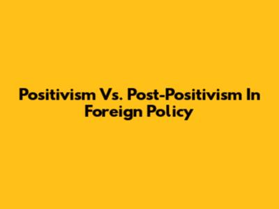Positivism Vs. Post-Positivism In Foreign Policy