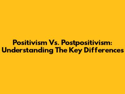 Positivism Vs. Postpositivism: Understanding The Key Differences
