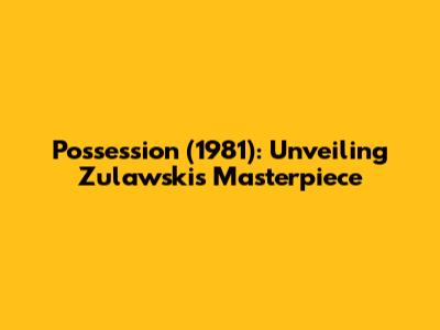 Possession (1981): Unveiling Zulawski's Masterpiece