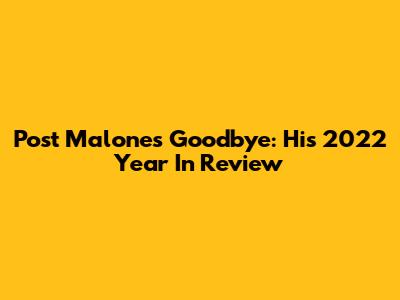 Post Malone's Goodbye: His 2022 Year In Review