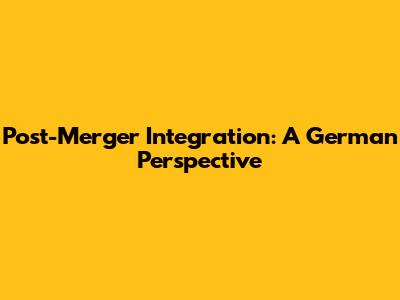 Post-Merger Integration: A German Perspective