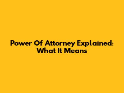 Power Of Attorney Explained: What It Means