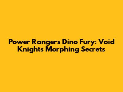Power Rangers Dino Fury: Void Knight's Morphing Secrets